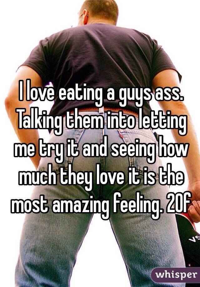 I love eating a guys ass. Talking them into letting me try it and seeing how much they love it is the most amazing feeling. 20f