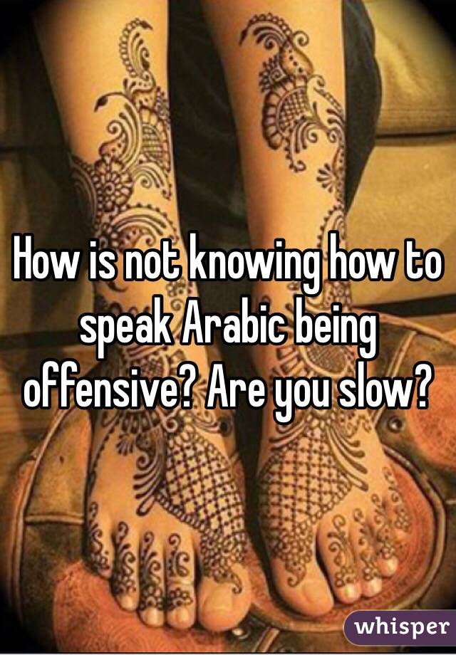 How is not knowing how to speak Arabic being offensive? Are you slow?