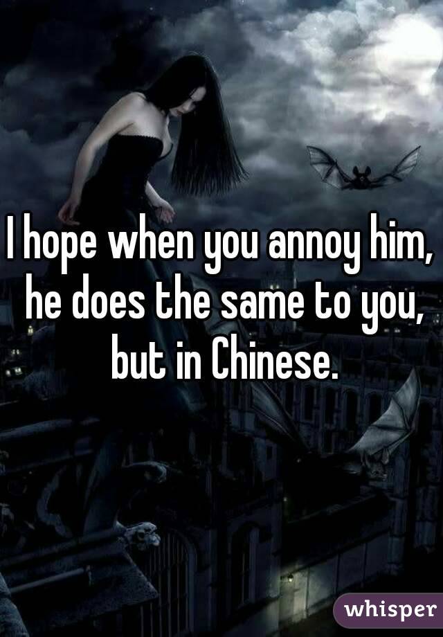 I hope when you annoy him, he does the same to you, but in Chinese.