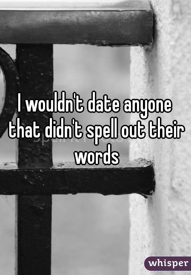 I wouldn't date anyone that didn't spell out their words