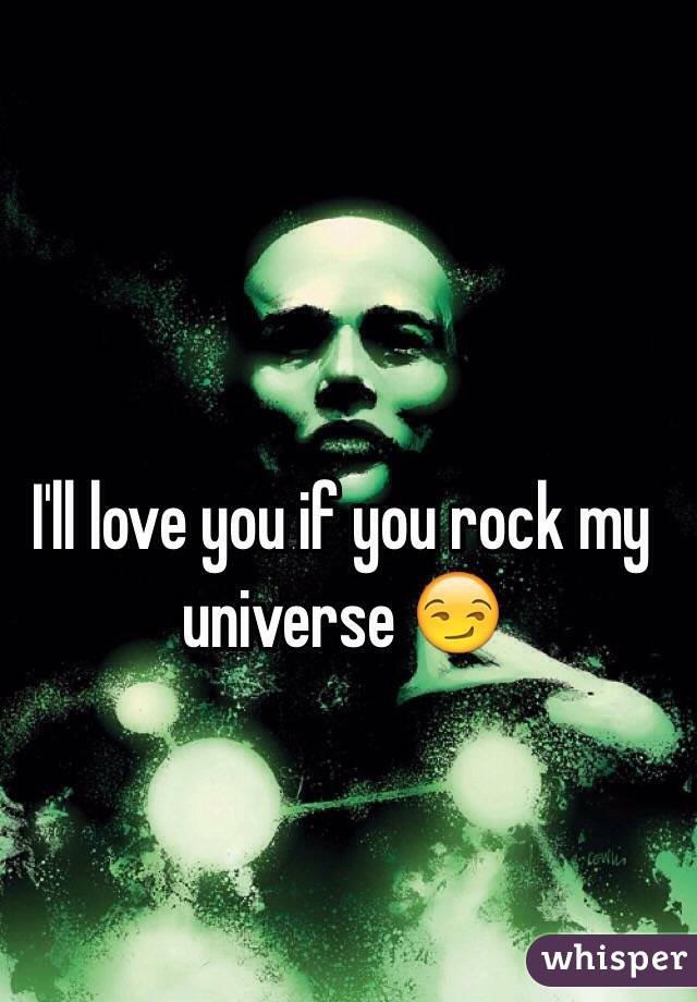 I'll love you if you rock my universe 😏