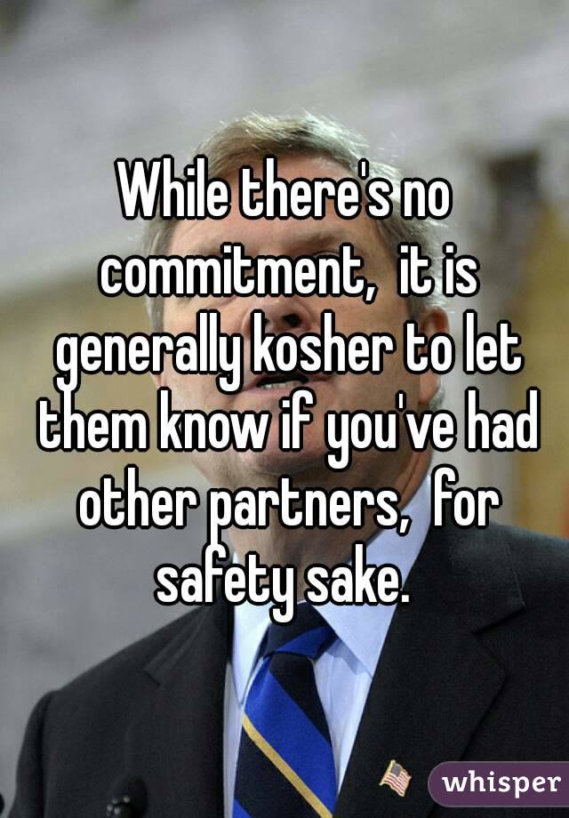 While there's no commitment,  it is generally kosher to let them know if you've had other partners,  for safety sake. 