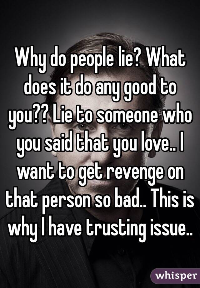 Why do people lie? What does it do any good to you?? Lie to someone who you said that you love.. I want to get revenge on that person so bad.. This is why I have trusting issue.. 