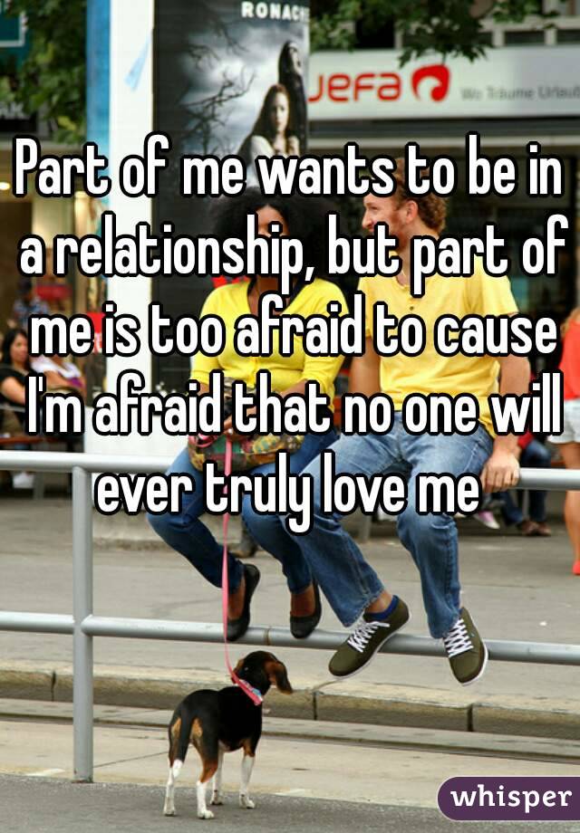Part of me wants to be in a relationship, but part of me is too afraid to cause I'm afraid that no one will ever truly love me 