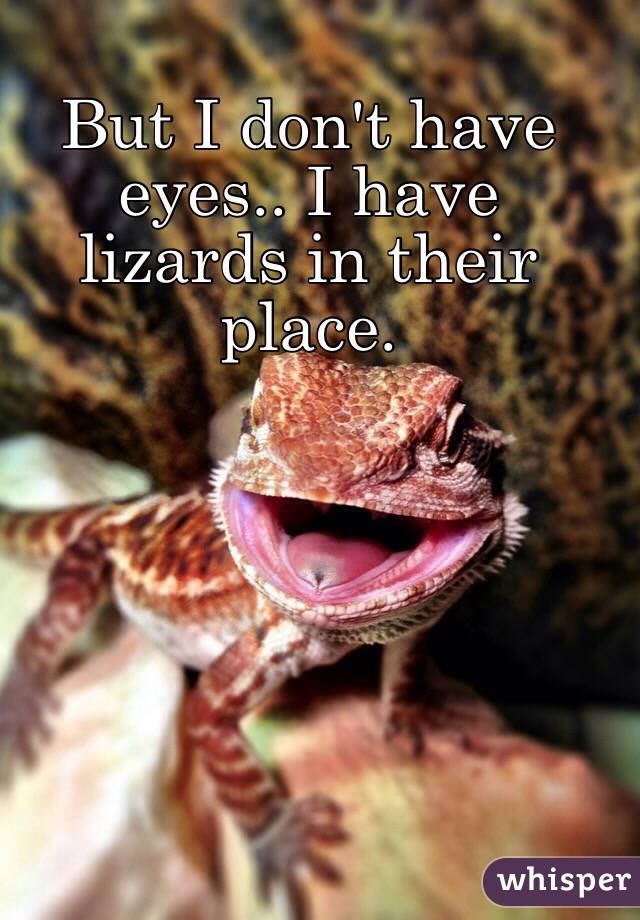 But I don't have eyes.. I have lizards in their place. 