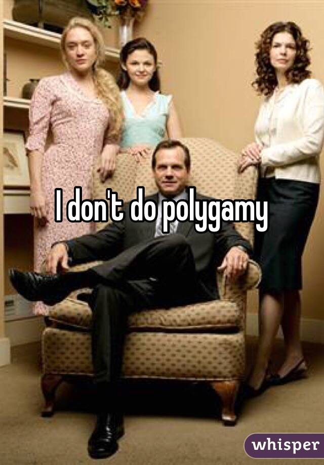 I don't do polygamy 

