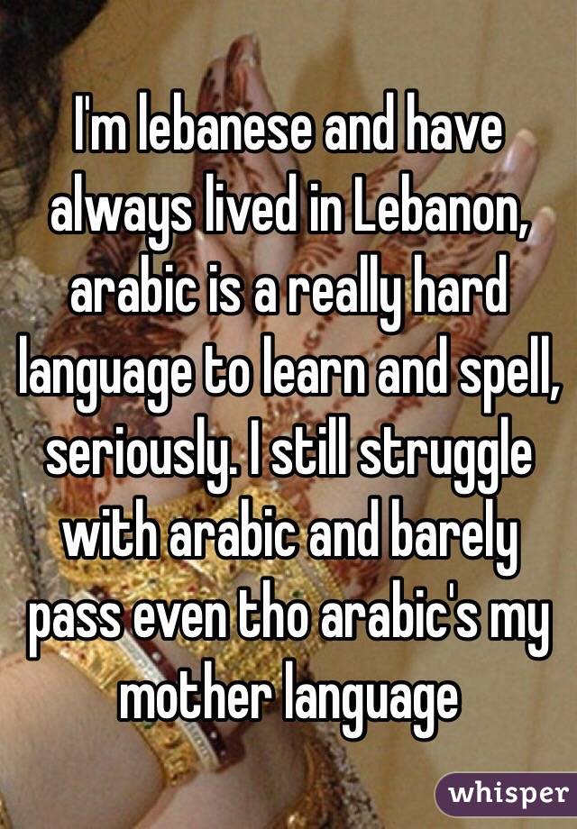I'm lebanese and have always lived in Lebanon, arabic is a really hard language to learn and spell, seriously. I still struggle with arabic and barely pass even tho arabic's my mother language 