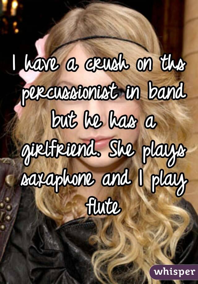 I have a crush on ths percussionist in band but he has a girlfriend. She plays saxaphone and I play flute