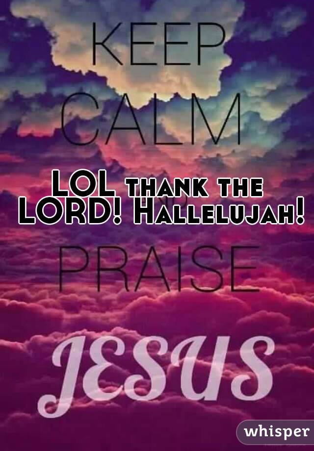 LOL thank the LORD! Hallelujah!