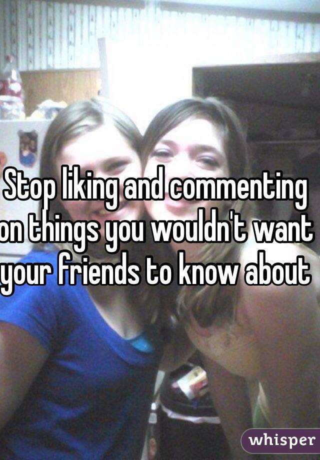 Stop liking and commenting on things you wouldn't want your friends to know about 