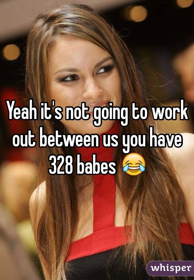 Yeah it's not going to work out between us you have 328 babes 😂