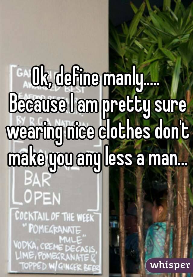 Ok, define manly..... Because I am pretty sure wearing nice clothes don't make you any less a man... 