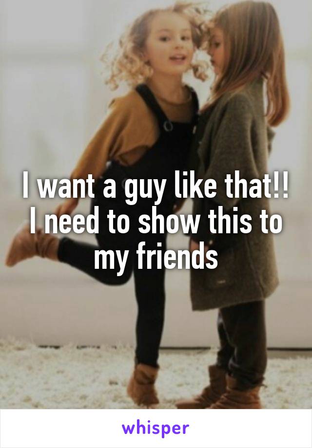 I want a guy like that!! I need to show this to my friends