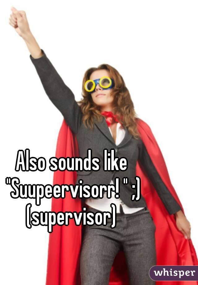 Also sounds like "Suupeervisorr! " ;) (supervisor) 
