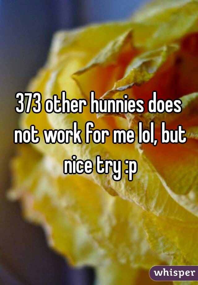 373 other hunnies does not work for me lol, but nice try :p