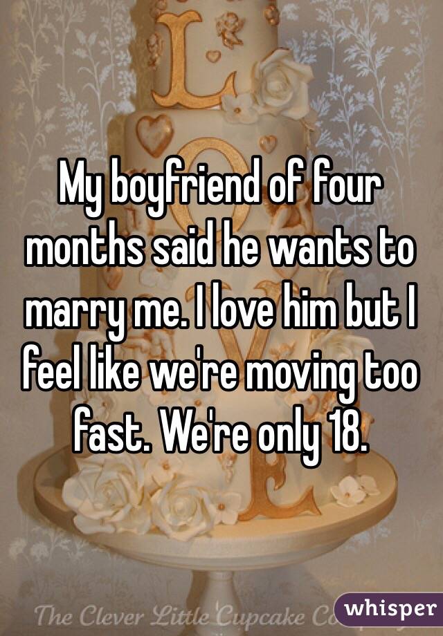 My boyfriend of four months said he wants to marry me. I love him but I feel like we're moving too fast. We're only 18.