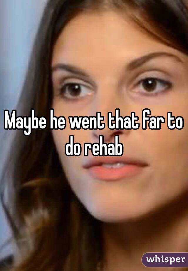 Maybe he went that far to do rehab 