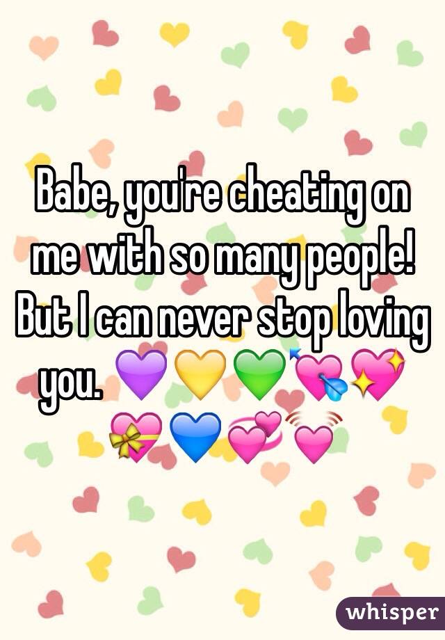 Babe, you're cheating on me with so many people! But I can never stop loving you. 💜💛💚💘💖💝💙💞💓