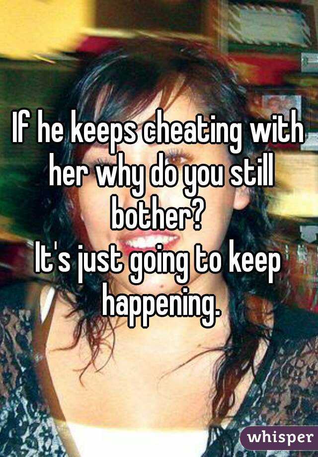 If he keeps cheating with her why do you still bother? 
It's just going to keep happening.