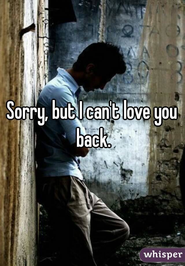 Sorry, but I can't love you back.