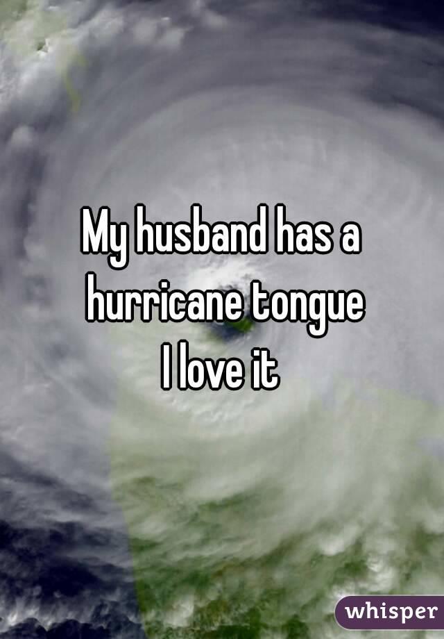 My husband has a hurricane tongue
I love it