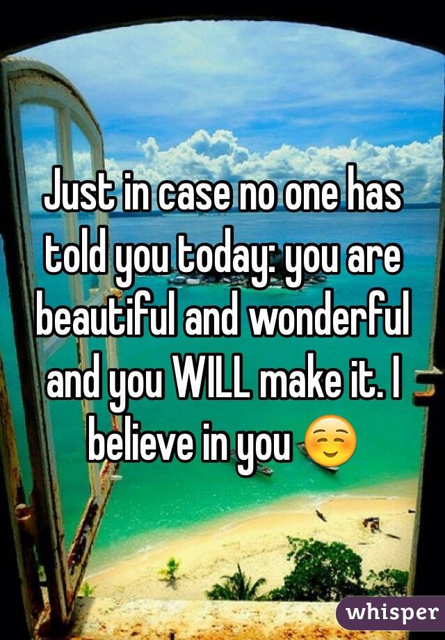Just in case no one has told you today: you are beautiful and wonderful and you WILL make it. I believe in you ☺️