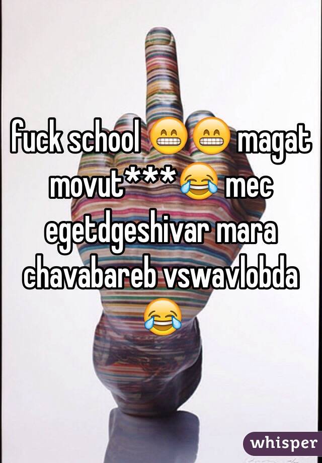 fuck school 😁😁 magat movut***😂 mec egetdgeshivar mara chavabareb vswavlobda 😂