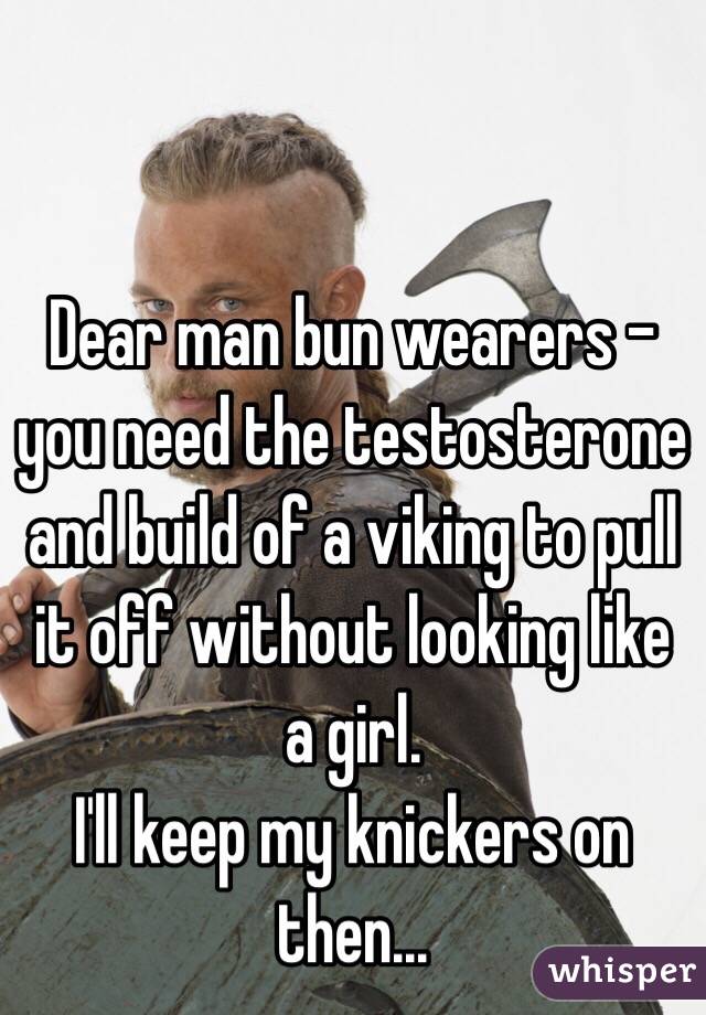 Dear man bun wearers - you need the testosterone and build of a viking to pull it off without looking like a girl. 
I'll keep my knickers on then... 