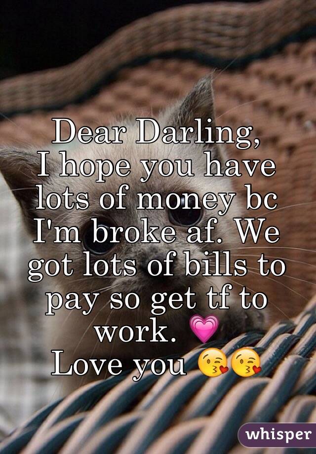 Dear Darling, 
I hope you have lots of money bc I'm broke af. We got lots of bills to pay so get tf to work. 💗 
Love you 😘😘 