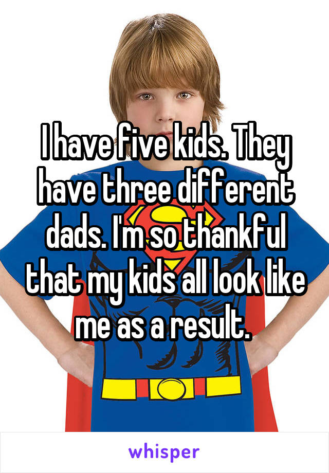I have five kids. They have three different dads. I'm so thankful that my kids all look like me as a result. 
