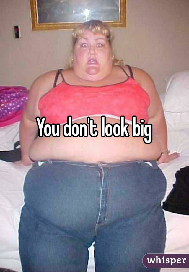 You don't look big