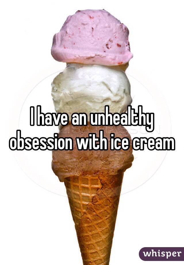 I Have An Unhealthy Obsession With Ice Cream
