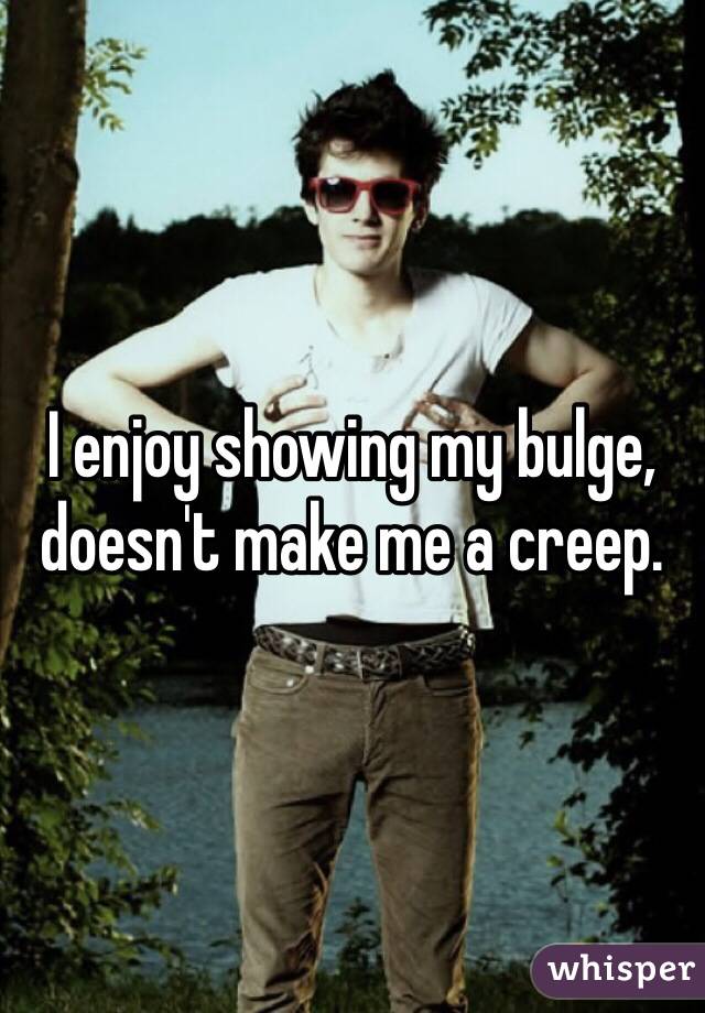 I enjoy showing my bulge, doesn't make me a creep.