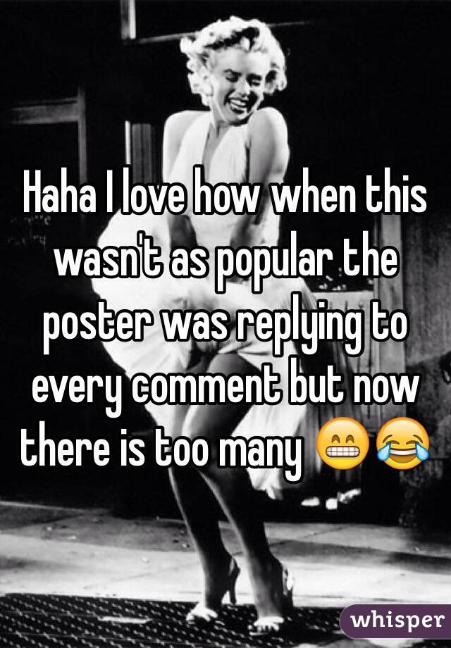 Haha I love how when this wasn't as popular the poster was replying to every comment but now there is too many 😁😂