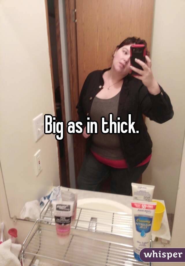 Big as in thick.