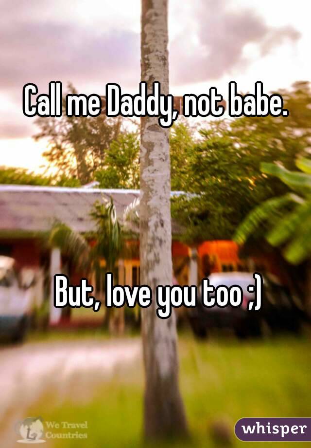 Call me Daddy, not babe.



 But, love you too ;)