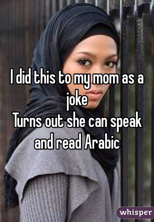 I did this to my mom as a joke
Turns out she can speak and read Arabic