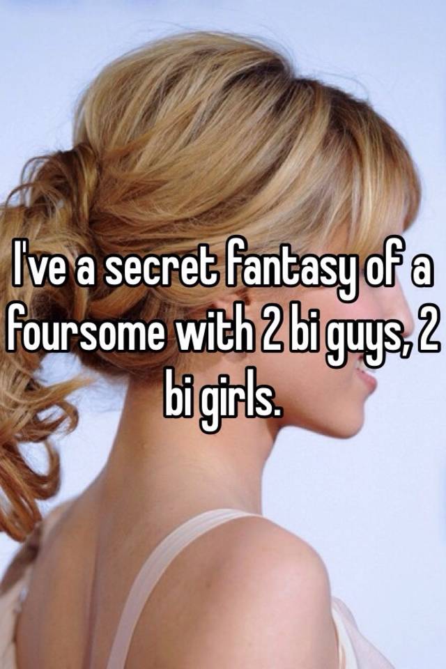 Ive A Secret Fantasy Of A Foursome With 2 Bi Guys 2 Bi Girls 