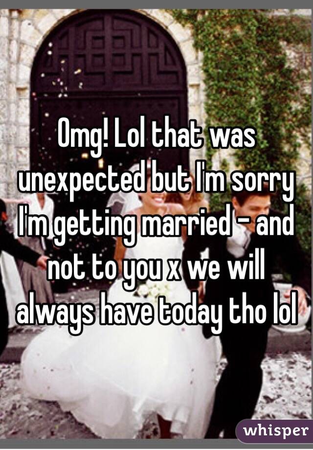 Omg! Lol that was unexpected but I'm sorry I'm getting married - and not to you x we will always have today tho lol  