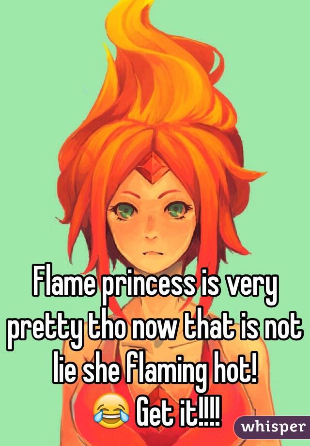 Flame princess is very pretty tho now that is not lie she flaming hot!
😂 Get it!!!!