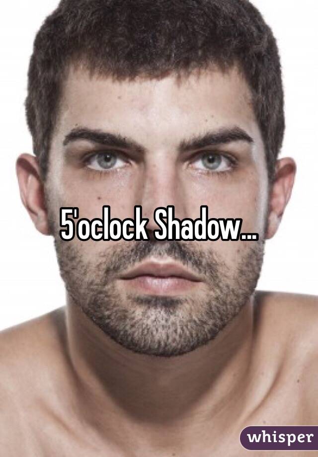 5'oclock Shadow...