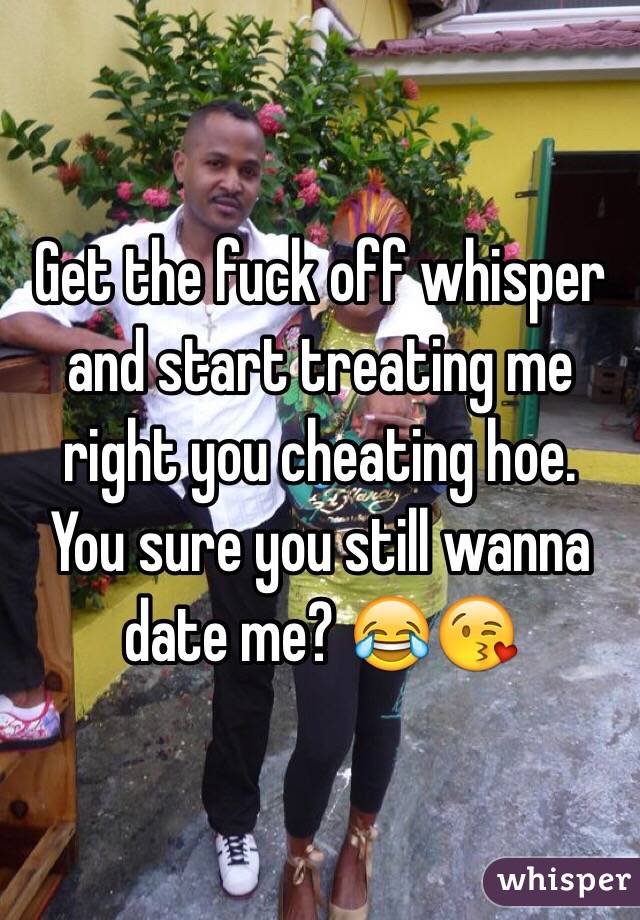 Get the fuck off whisper and start treating me right you cheating hoe. 
You sure you still wanna date me? 😂😘