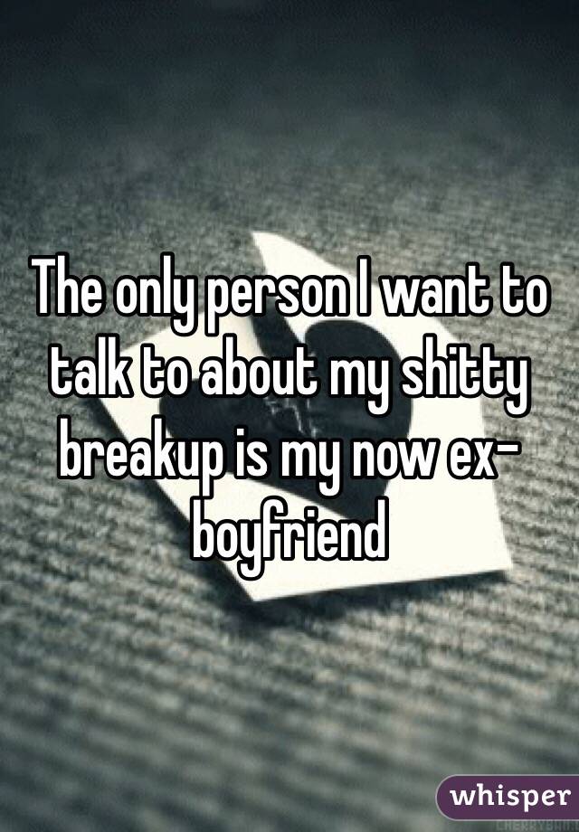 The only person I want to talk to about my shitty breakup is my now ex-boyfriend 