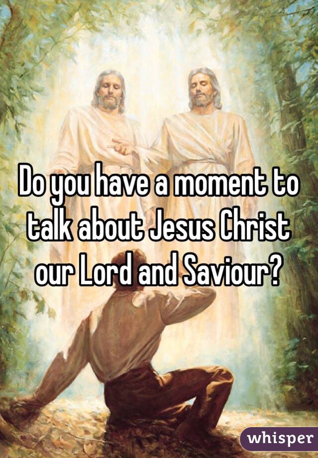Do you have a moment to talk about Jesus Christ our Lord and Saviour? 