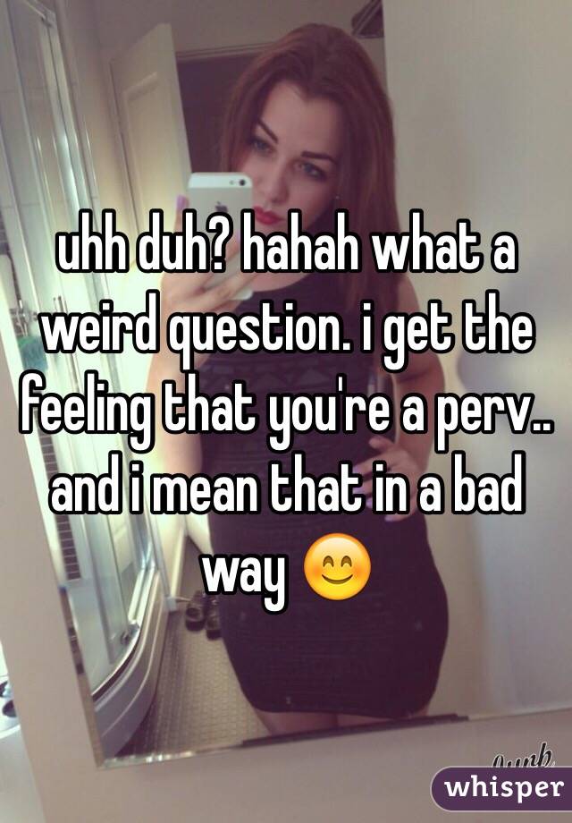 uhh duh? hahah what a weird question. i get the feeling that you're a perv.. and i mean that in a bad way 😊