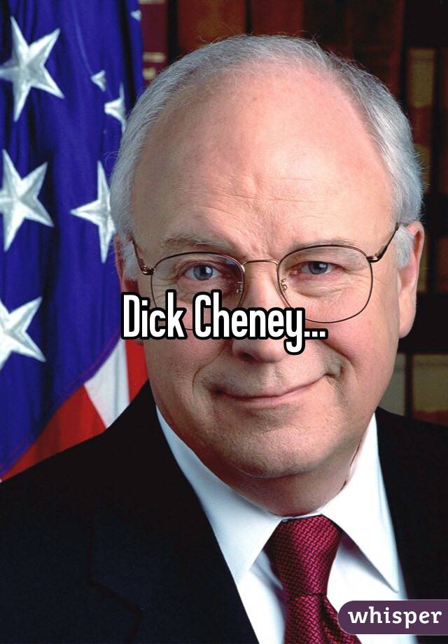 Dick Cheney...