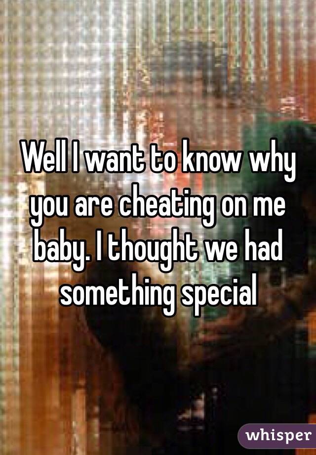 Well I want to know why you are cheating on me baby. I thought we had something special 