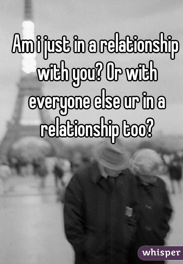 Am i just in a relationship with you? Or with everyone else ur in a relationship too?