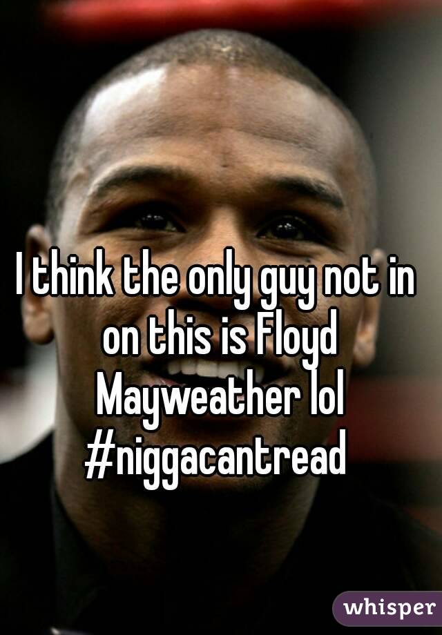 I think the only guy not in on this is Floyd Mayweather lol
#niggacantread