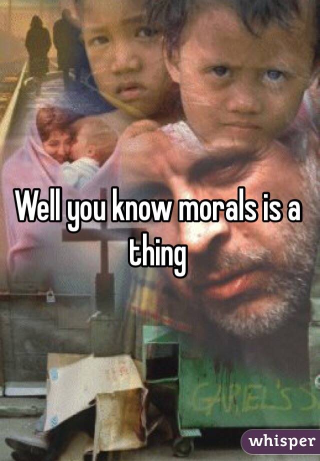 Well you know morals is a thing 